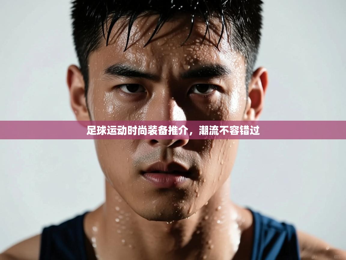 足球运动时尚装备推介，潮流不容错过