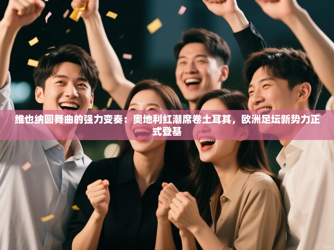 维也纳圆舞曲的强力变奏：奥地利红潮席卷土耳其，欧洲足坛新势力正式登基