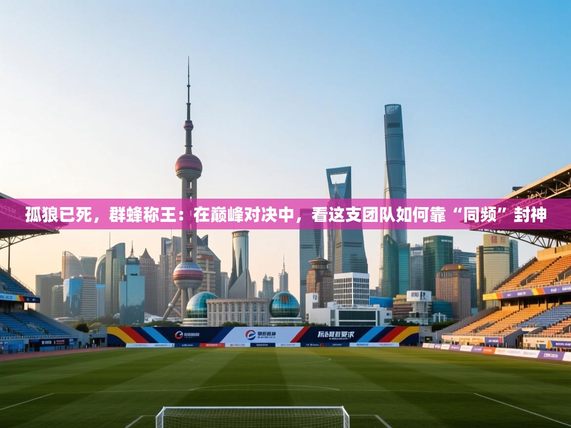 孤狼已死，群蜂称王：在巅峰对决中，看这支团队如何靠“同频”封神  第2张