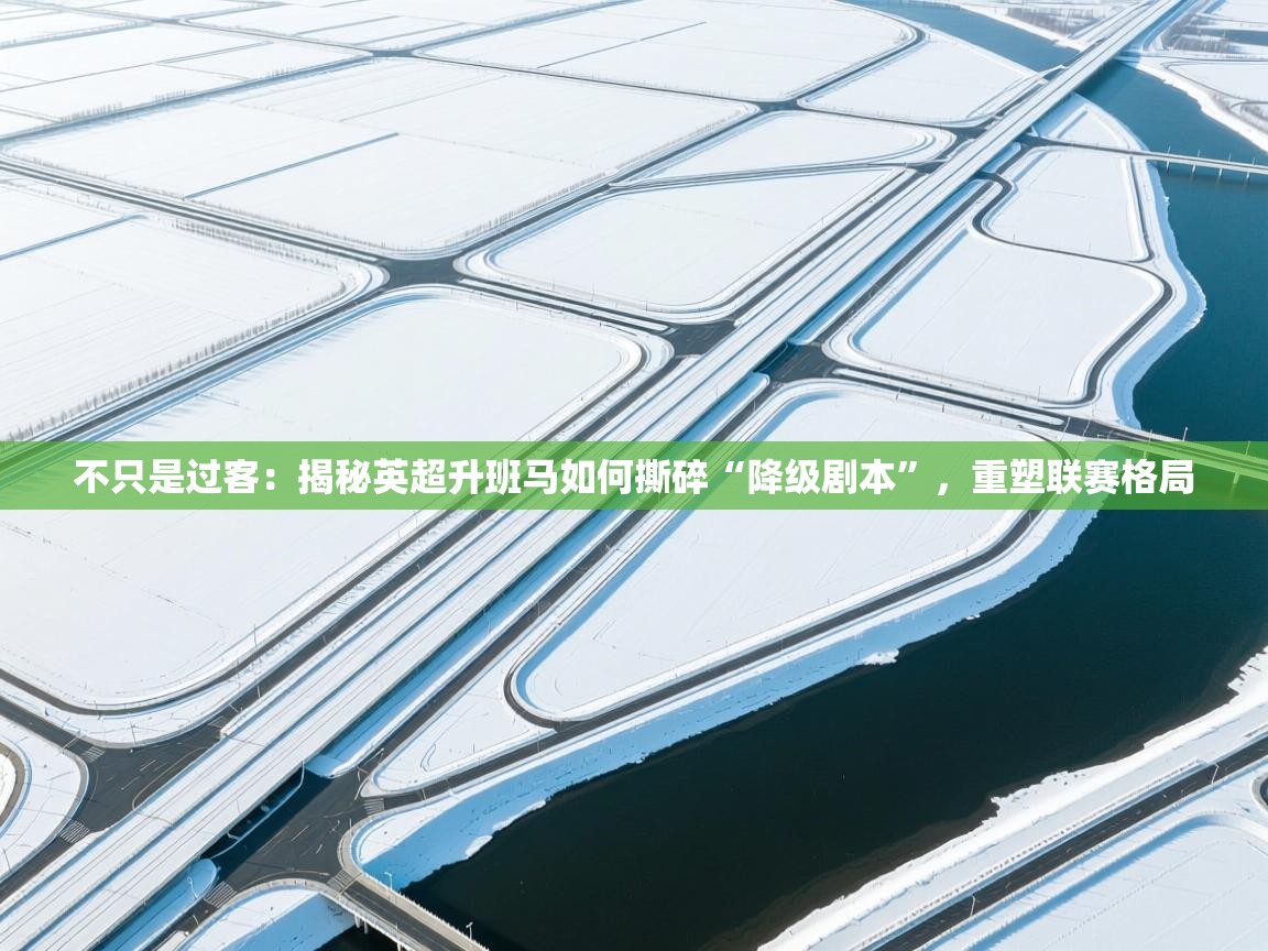 不只是过客：揭秘英超升班马如何撕碎“降级剧本”，重塑联赛格局
