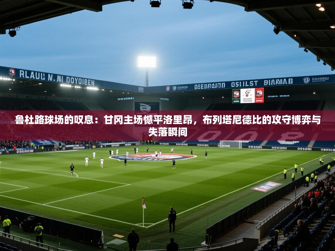 鲁杜路球场的叹息：甘冈主场憾平洛里昂，布列塔尼德比的攻守博弈与失落瞬间  第1张
