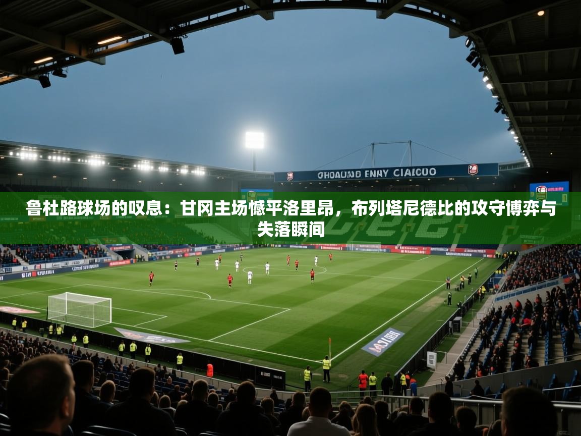 鲁杜路球场的叹息：甘冈主场憾平洛里昂，布列塔尼德比的攻守博弈与失落瞬间  第2张