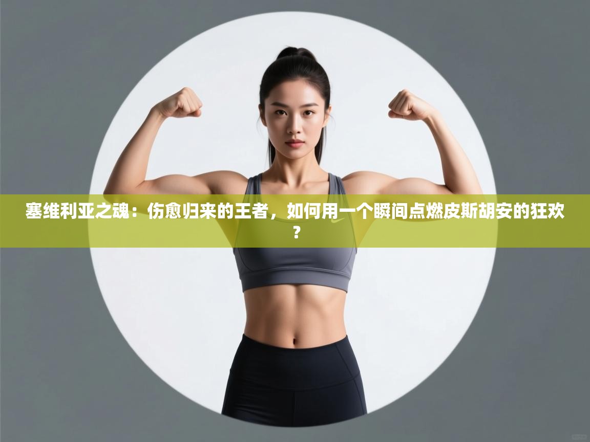 塞维利亚之魂：伤愈归来的王者，如何用一个瞬间点燃皮斯胡安的狂欢？  第1张