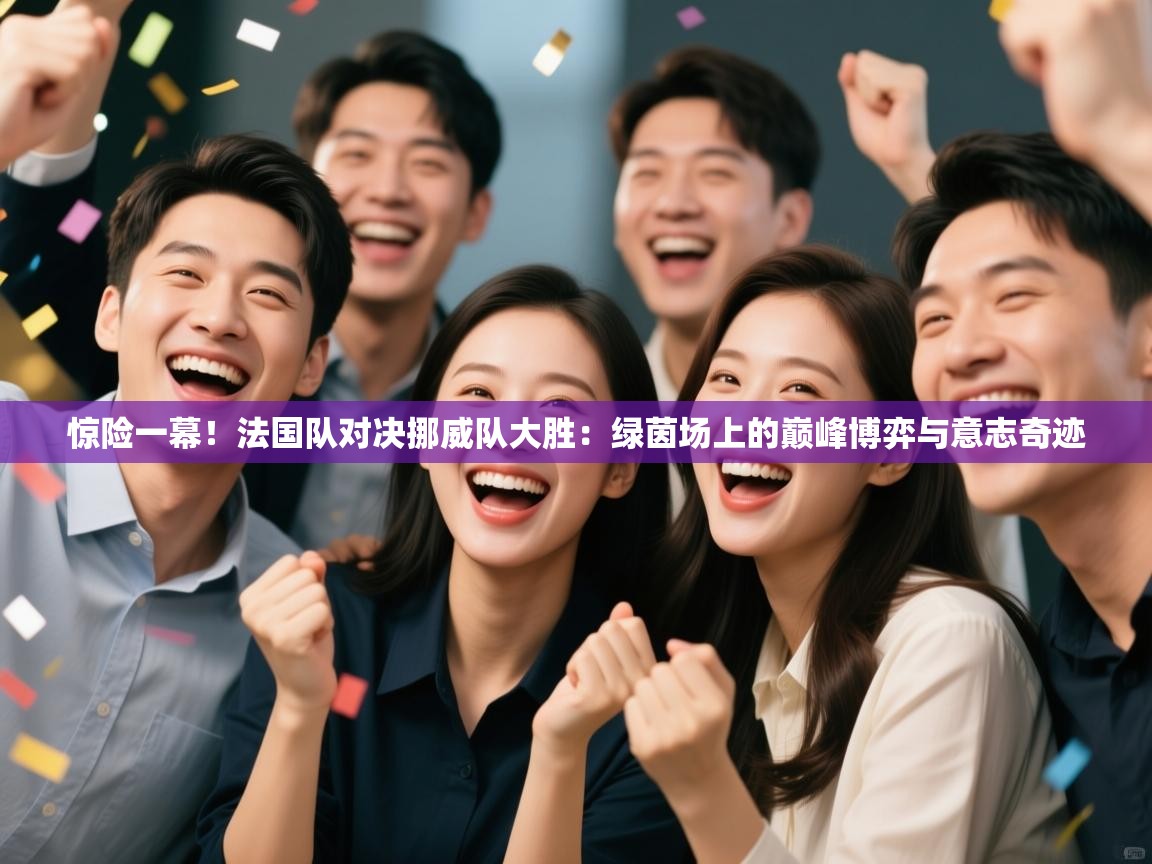 惊险一幕！法国队对决挪威队大胜：绿茵场上的巅峰博弈与意志奇迹  第1张
