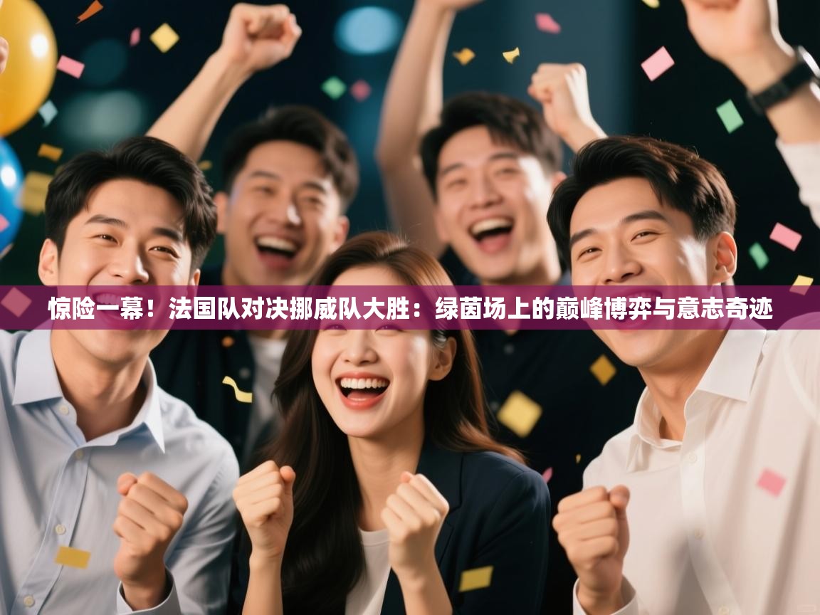 惊险一幕！法国队对决挪威队大胜：绿茵场上的巅峰博弈与意志奇迹  第2张