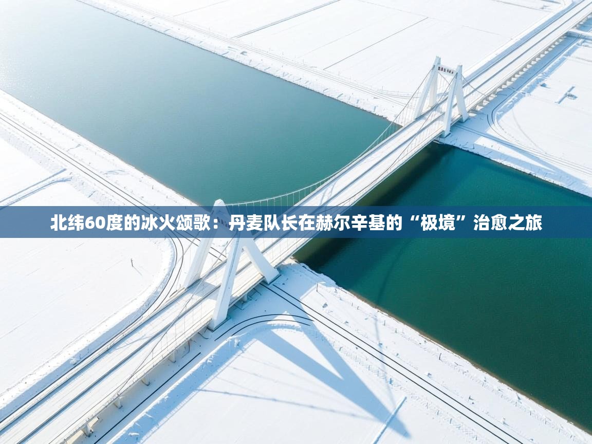 北纬60度的冰火颂歌：丹麦队长在赫尔辛基的“极境”治愈之旅  第2张