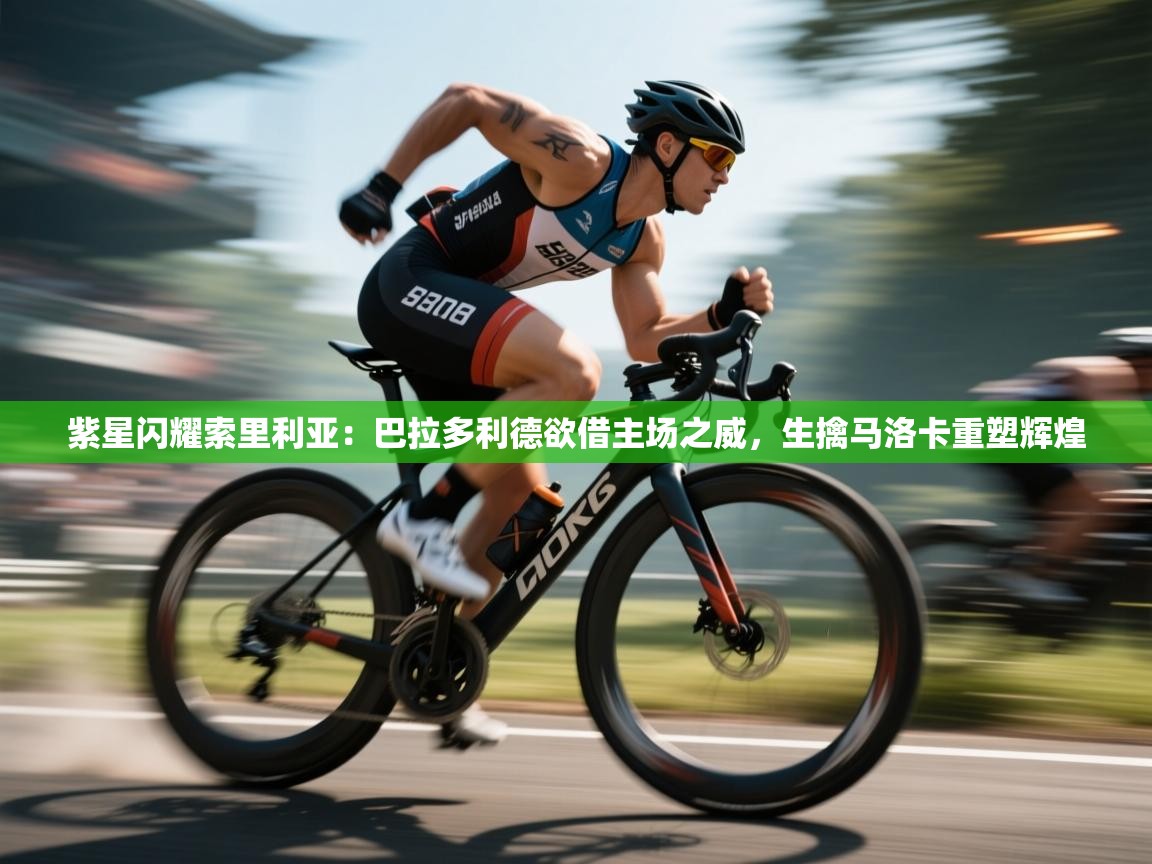 紫星闪耀索里利亚：巴拉多利德欲借主场之威，生擒马洛卡重塑辉煌  第1张