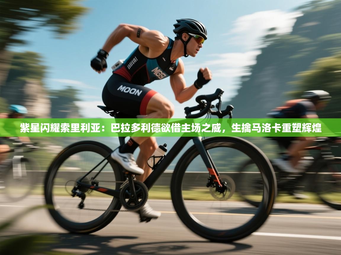 紫星闪耀索里利亚：巴拉多利德欲借主场之威，生擒马洛卡重塑辉煌  第2张