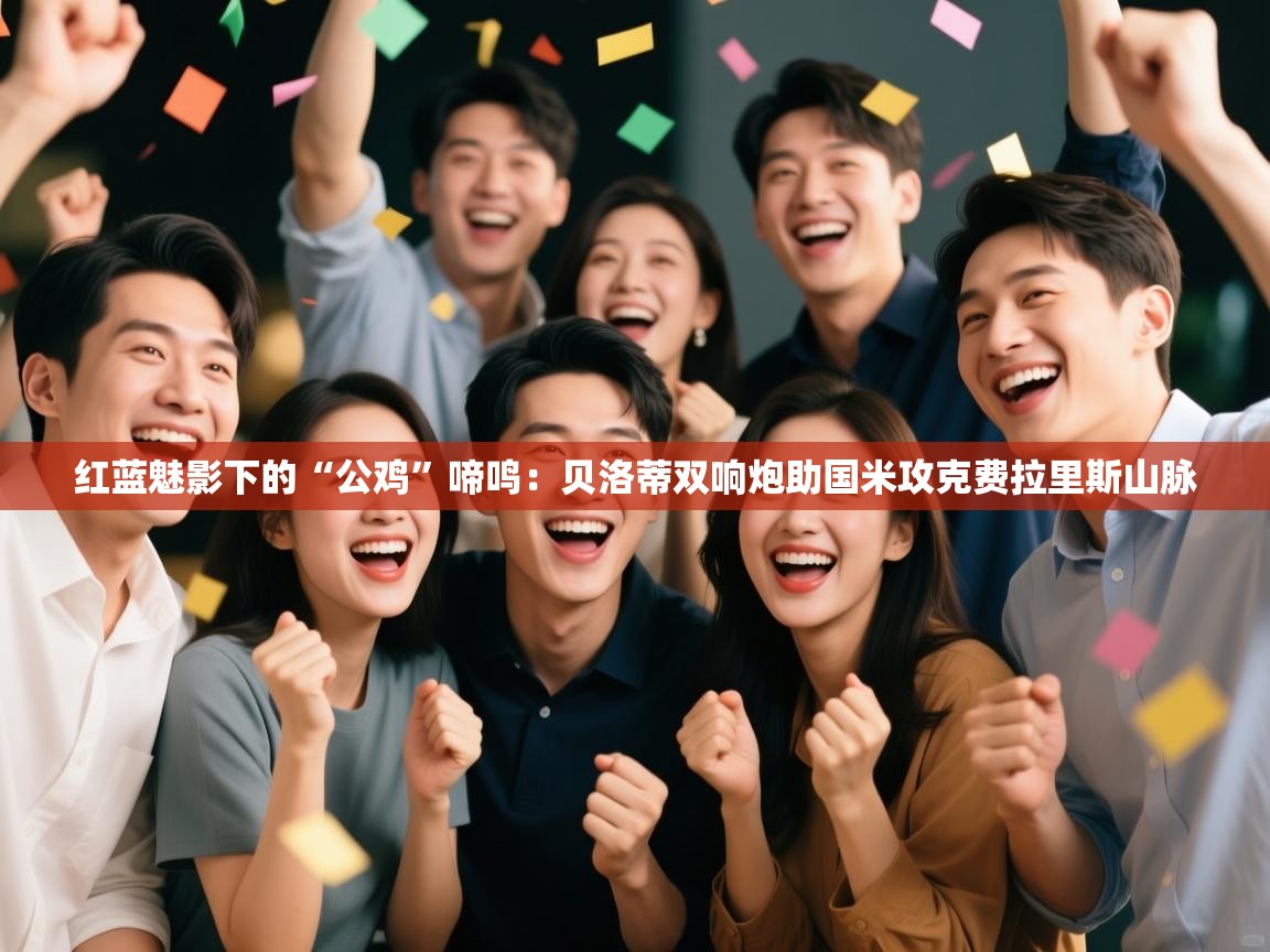 红蓝魅影下的“公鸡”啼鸣:贝洛蒂双响炮助国米攻克费拉里斯山脉 第1张