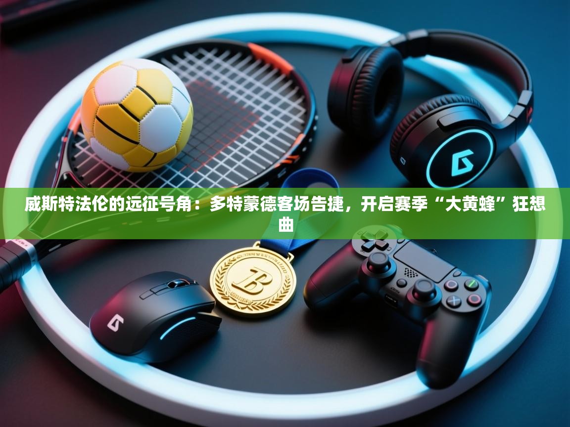 威斯特法伦的远征号角：多特蒙德客场告捷，开启赛季“大黄蜂”狂想曲  第1张