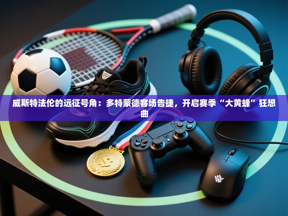 威斯特法伦的远征号角：多特蒙德客场告捷，开启赛季“大黄蜂”狂想曲  第2张