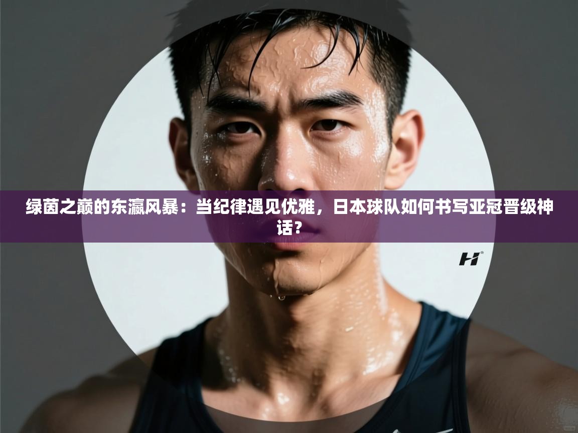 绿茵之巅的东瀛风暴:当纪律遇见优雅,日本球队如何书写亚冠晋级神话? 第2张