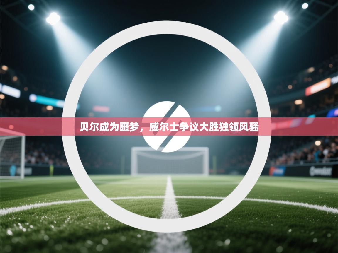 贝尔成为噩梦，威尔士争议大胜独领风骚  第1张