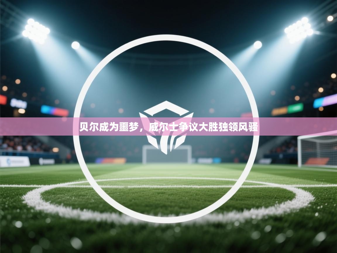 贝尔成为噩梦，威尔士争议大胜独领风骚  第2张