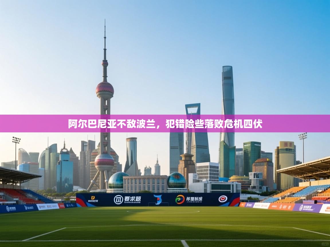 阿尔巴尼亚不敌波兰,犯错险些落败危机四伏 第1张