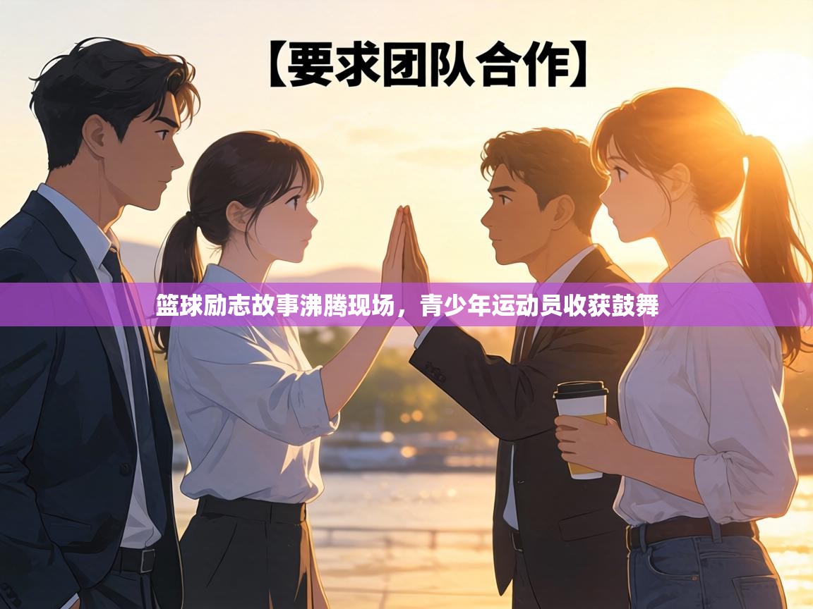 篮球励志故事沸腾现场，青少年运动员收获鼓舞  第2张