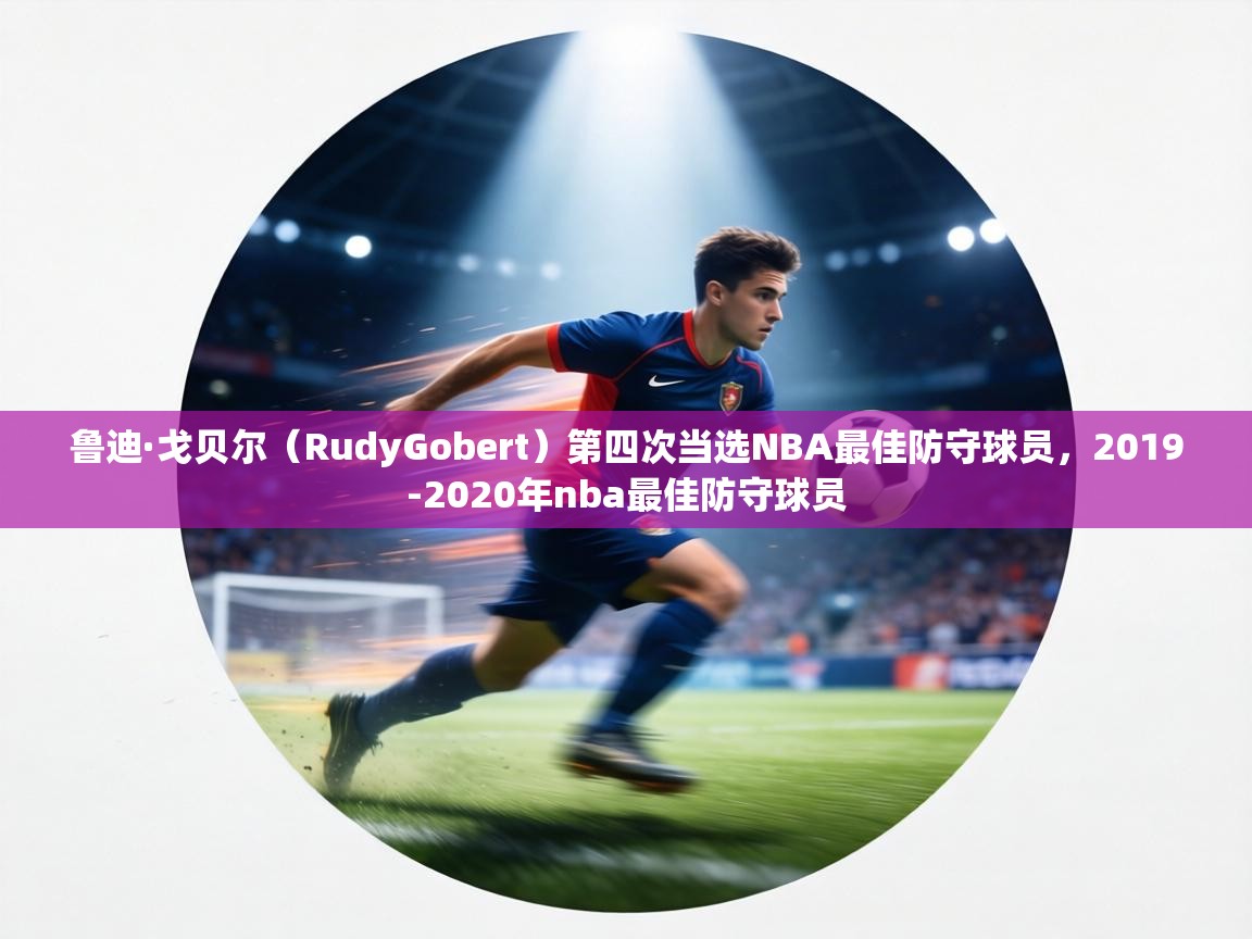 鲁迪·戈贝尔(RudyGobert)第四次当选NBA最佳防守球员,2019-2020年nba最佳防守球员 第2张